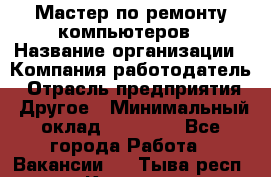 Мастер по ремонту компьютеров › Название организации ­ Компания-работодатель › Отрасль предприятия ­ Другое › Минимальный оклад ­ 30 000 - Все города Работа » Вакансии   . Тыва респ.,Кызыл г.